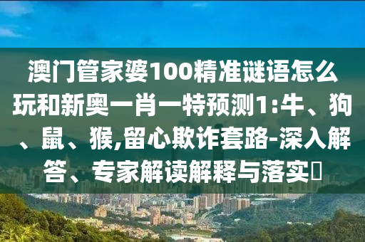 澳門管家婆100精準(zhǔn)謎語怎么玩和新奧一肖一特預(yù)測1:牛、狗、鼠、猴,留心欺詐套路-深入解答、專家解讀解釋與落實?